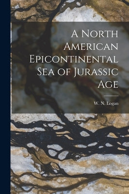 A North American Epicontinental Sea of Jurassic Age [microform] by Logan, W. N. (William Newton) 1869-1