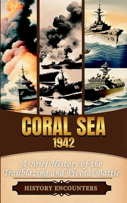 Coral Sea 1942: A Brief History of the Trailblazing and Pivotal Battle by History Encounters