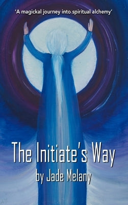 The Initiate's Way: A Magickal Journey into Spiritual Alchemy by Jade, Melany