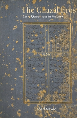 The Ghazal Eros: Lyric Queerness in History by Naved, Shad