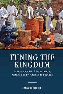 Tuning the Kingdom: Kawuugulu Musical Performance, Politics, and Storytelling in Buganda by Kafumbe, Damascus