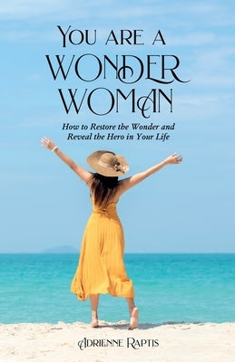 You are a WONDER WOMAN: How to Restore the Wonder and Reveal the Hero in Your Life by Raptis, Adrienne