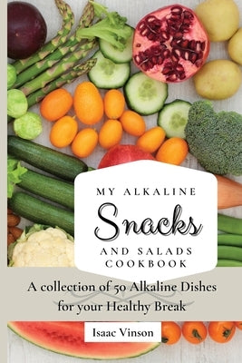 My Alkaline Snacks and Salads Cookbook: A collection of 50 Alkaline Dishes for your Healthy Break by Vinson, Isaac