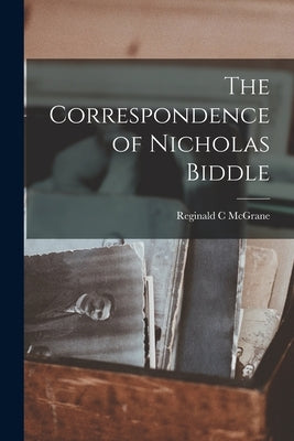 The Correspondence of Nicholas Biddle by McGrane, Reginald C.