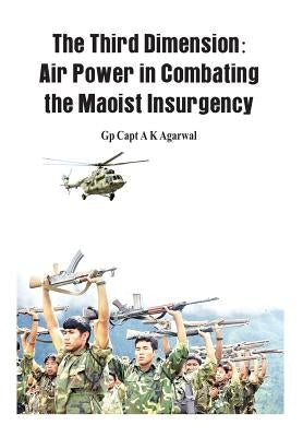 The Third Dimension: Air Power in Combating the Maoist Insurgency by Agarwal, A. K.