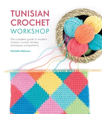 Tunisian Crochet Workshop: The Complete Guide to Modern Tunisian Crochet Stitches, Techniques and Patterns by Robinson, Michelle