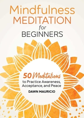 Mindfulness Meditation for Beginners: 50 Meditations to Practice Awareness, Acceptance, and Peace by Mauricio, Dawn