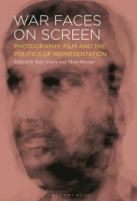 War Faces on Screen: Photography, Film and the Politics of Representation by Parry, Katy