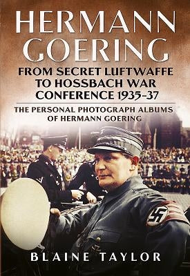 Hermann Goering: From Secret Luftwaffe to Hossbach War Conference 1935-37: The Personal Photograph Albums of Hermann Goering by Taylor, Blaine