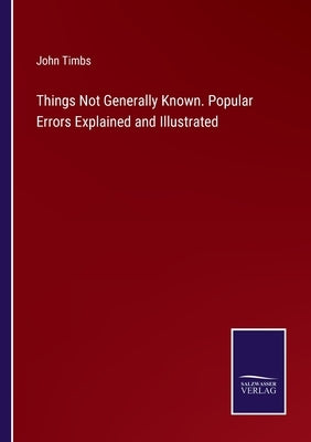 Things Not Generally Known. Popular Errors Explained and Illustrated by Timbs, John