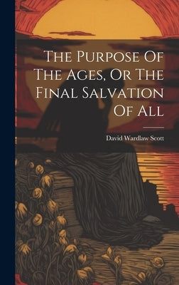 The Purpose Of The Ages, Or The Final Salvation Of All by Scott, David Wardlaw