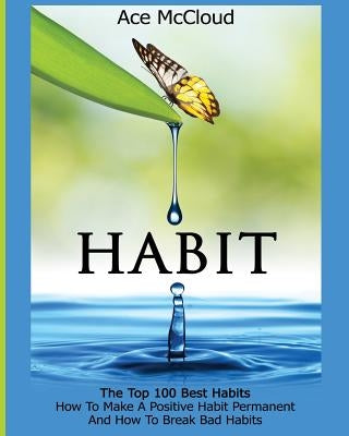 Habit: The Top 100 Best Habits: How To Make A Positive Habit Permanent And How To Break Bad Habits by McCloud, Ace