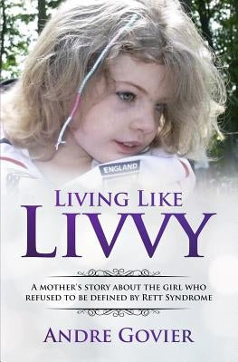 Living Like Livvy: A Mother's Story About the Girl Who Refused to be Defined by Rett Syndrome by Govier, Andre