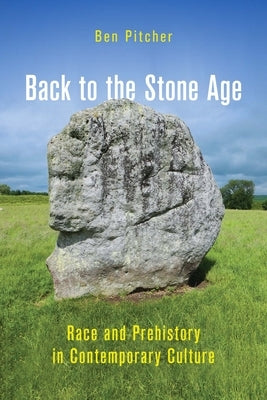 Back to the Stone Age: Race and Prehistory in Contemporary Culture by Pitcher, Ben