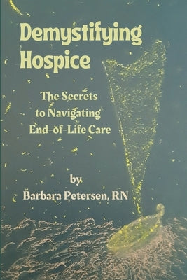 Demystifying Hospice: The Secrets to Navigating End-of-Life Care by Petersen, Barbara