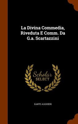 La Divina Commedia, Riveduta E Comm. Da G.a. Scartazzini by Alighieri, Dante