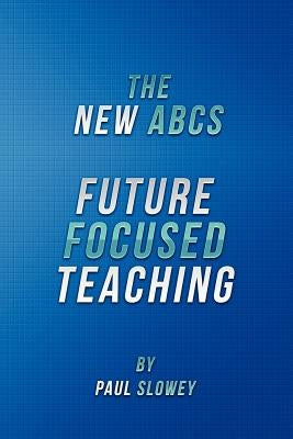 The New ABCs: Future Focused Teaching by Slowey, Paul James