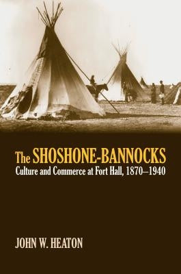 The Shoshone-Bannocks: Culture and Commerce at Fort Hall, 1870-1940 by Heaton, John W.