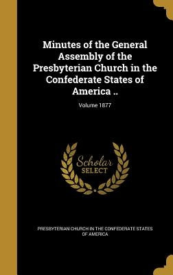 Minutes of the General Assembly of the Presbyterian Church in the Confederate States of America ..; Volume 1877 by Presbyterian Church in the Confederate S