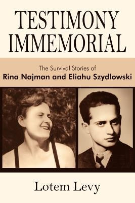 Testimony Immemorial: The Survival Stories of Rina Najman and Eliahu Szydlowski by Levy, Lotem