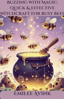 Buzzing with Magic: Quick & Effective Witchcraft for Busy Bees by Avink, Emilee