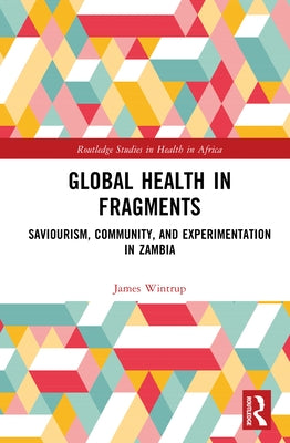 Global Health in Fragments: Saviourism, Community, and Experimentation in Zambia by Wintrup, James