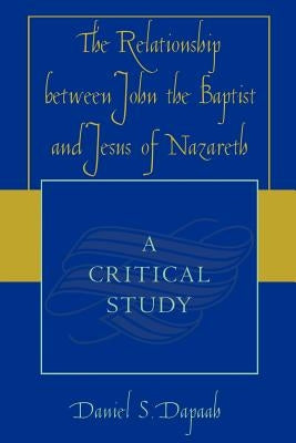 The Relationship between John the Baptist and Jesus of Nazareth: A Critical Study by Dapaah, Daniel S.