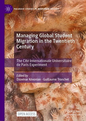Managing Global Student Migration in the Twentieth Century: The Cité Internationale Universitaire de Paris Experiment by Kévonian, Dzovinar
