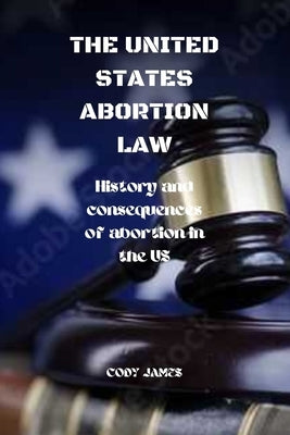 The United States abortion law: History and consequences of abortion in USA by James, Cody
