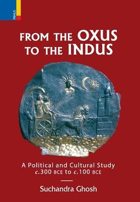 From The Oxus to The Indus: A Political and Cultural Study c. 300BCE - c. 100 BCE by Ghosh, Suchandra