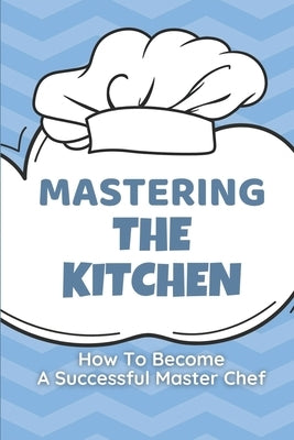 Mastering The Kitchen: How To Become A Successful Master Chef: Develop A Personal Brand For Successful Chefs by Soule, Everette