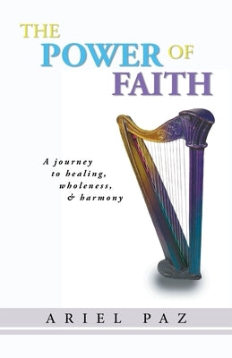 The Power of Faith: A journey to healing, wholeness, and harmony by Paz, Ariel