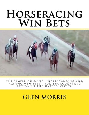 Horseracing Win Bets: The simple guide to understanding and playing win bets. For thoroughbred action in the United States. by Morris, Glen