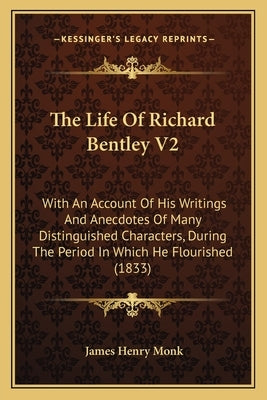 The Life Of Richard Bentley V2: With An Account Of His Writings And Anecdotes Of Many Distinguished Characters, During The Period In Which He Flourish by Monk, James Henry