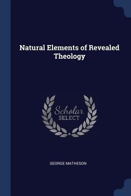 Natural Elements of Revealed Theology by Matheson, George