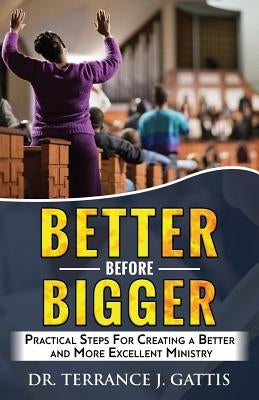 Better Before Bigger: Practical Steps for Creating a Better and More Excellent Ministry by Gattis, Terrance J.