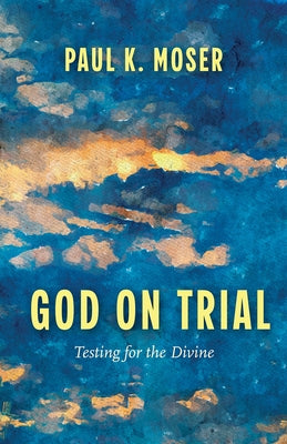 God on Trial: Testing for the Divine by Moser, Paul K.