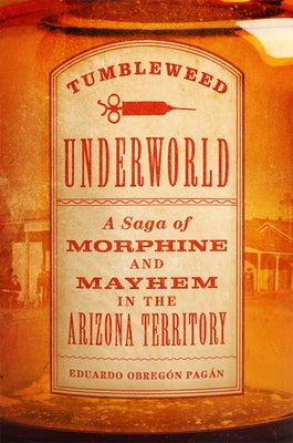 Tumbleweed Underworld: A Saga of Morphine and Mayhem in the Arizona Territory by Pagán, Eduardo Obregón
