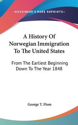 A History Of Norwegian Immigration To The United States: From The Earliest Beginning Down To The Year 1848 by Flom, George T.