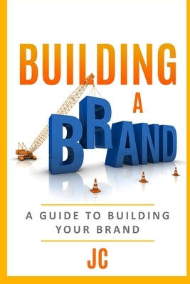 Building A Brand: A Guild To Building Your Brand by C, J.