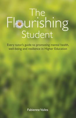 The Flourishing Student: Every tutor's guide to promoting mental health, well-being and resilience in Higher Education by Vailes, Fabienne