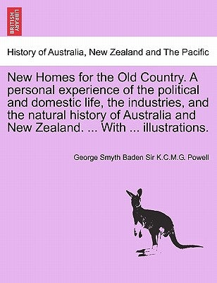 New Homes for the Old Country. A personal experience of the political and domestic life, the industries, and the natural history of Australia and New by Powell, George Smyth Baden K. C. M. G.