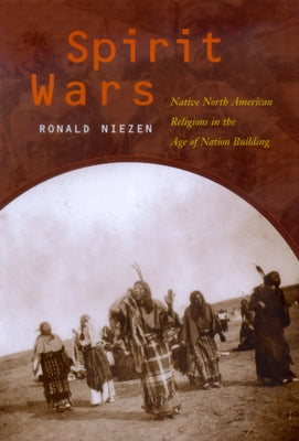 Spirit Wars: Native North American Religions in the Age of Nation Building by Niezen, Ronald