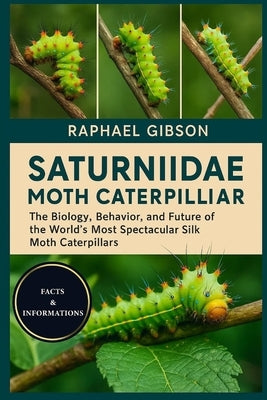 Saturniidae Moth Caterpillar: The Biology, Behavior, and Future of the World's Most Spectacular Silk Moth Caterpillars by Gibson, Raphael