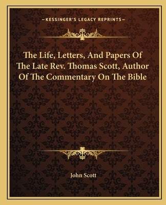The Life, Letters, and Papers of the Late REV. Thomas Scott, Author of the Commentary on the Bible by Scott, John
