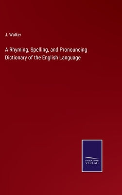 A Rhyming, Spelling, and Pronouncing Dictionary of the English Language by Walker, J.
