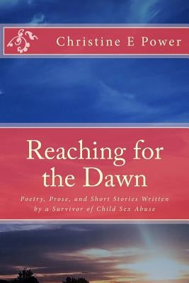 Reaching for the Dawn: A Collection of Poetry, Prose, and Short Stories Written by a Survivor of Child Sex Abuse by Power, Christine E.