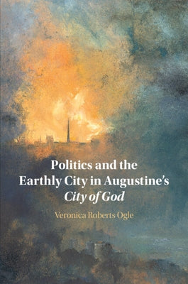 Politics and the Earthly City in Augustine's City of God by Ogle, Veronica