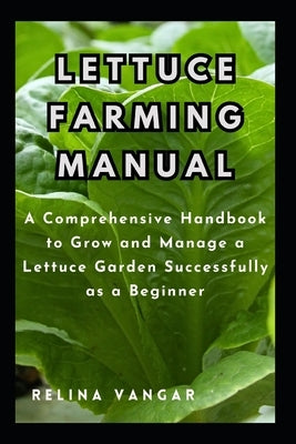 Lettuce Farming Manual: A Comprehensive Handbook to Grow and Manage a Lettuce Garden Successfully as a Beginner by Vangar, Relina