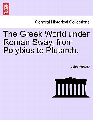 The Greek World under Roman Sway, from Polybius to Plutarch. by Mahaffy, John